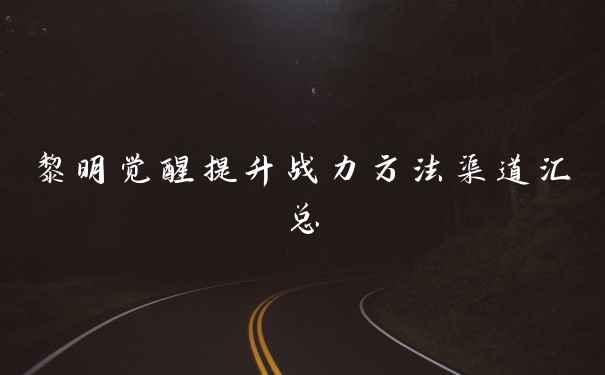 黎明觉醒提升战力方法渠道汇总