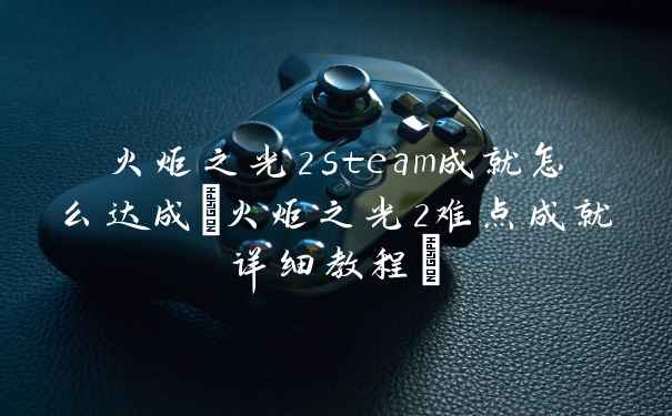 火炬之光2steam成就怎么达成(火炬之光2难点成就详细教程)