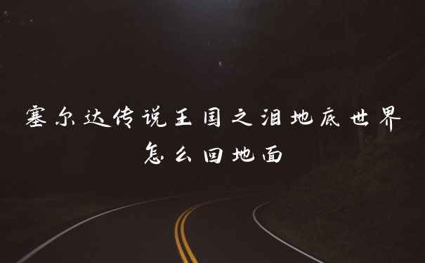 塞尔达传说王国之泪地底世界怎么回地面
