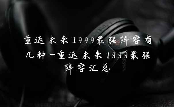 重返未来1999最强阵容有几种-重返未来1999最强阵容汇总