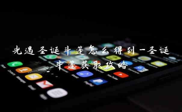 光遇圣诞斗篷怎么得到-圣诞斗篷获取攻略