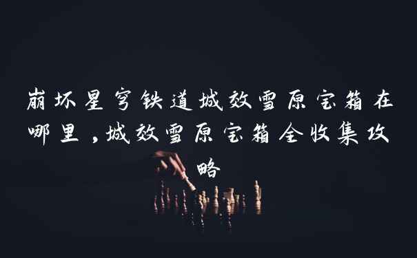 崩坏星穹铁道城效雪原宝箱在哪里,城效雪原宝箱全收集攻略