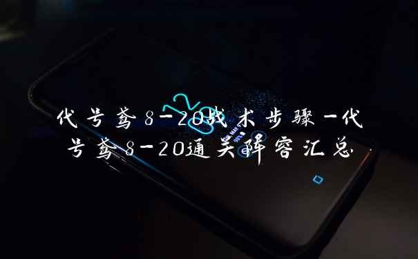 代号鸢8-20战术步骤-代号鸢8-20通关阵容汇总