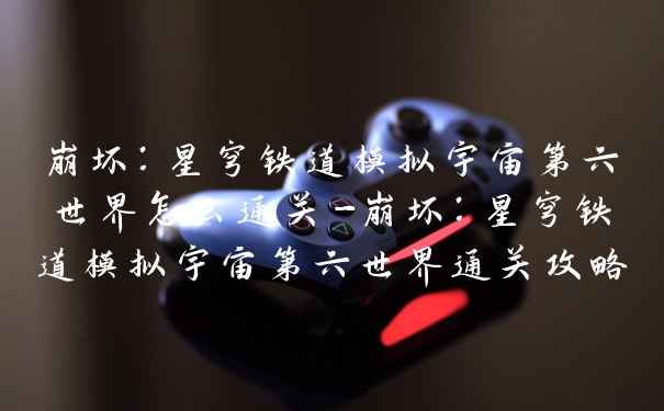 崩坏：星穹铁道模拟宇宙第六世界怎么通关-崩坏：星穹铁道模拟宇宙第六世界通关攻略