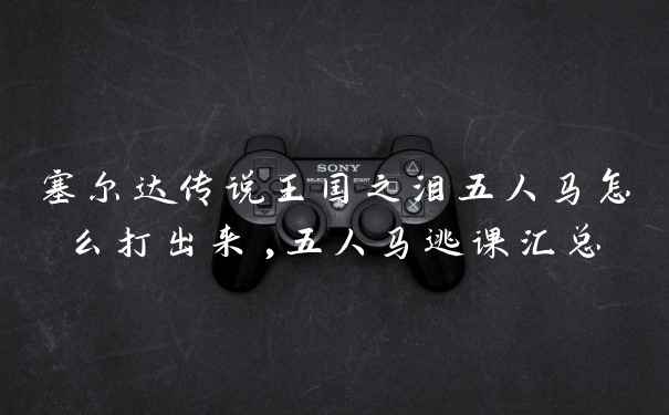 塞尔达传说王国之泪五人马怎么打出来,五人马逃课汇总