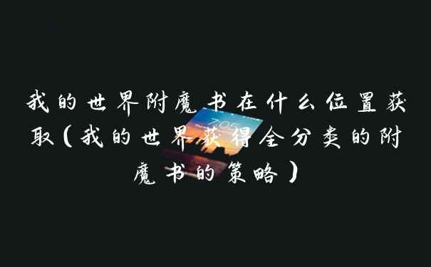 我的世界附魔书在什么位置获取（我的世界获得全分类的附魔书的策略）