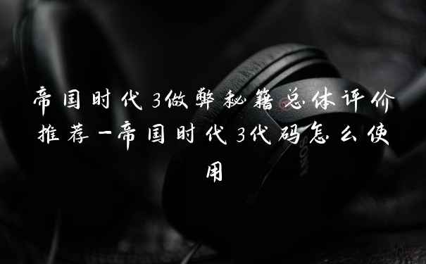 帝国时代3做弊秘籍总体评价推荐-帝国时代3代码怎么使用