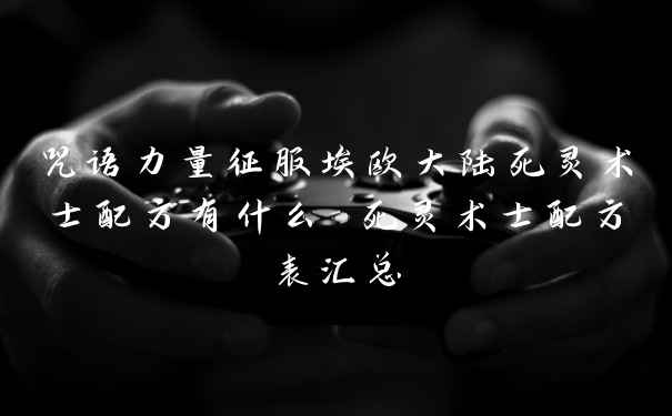 咒语力量征服埃欧大陆死灵术士配方有什么 死灵术士配方表汇总