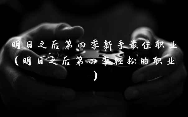 明日之后第四季新手最佳职业(明日之后第四季轻松的职业)