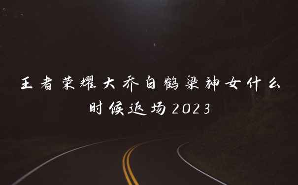 王者荣耀大乔白鹤梁神女什么时候返场2023