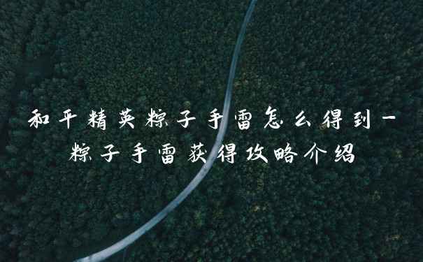 和平精英粽子手雷怎么得到-粽子手雷获得攻略介绍
