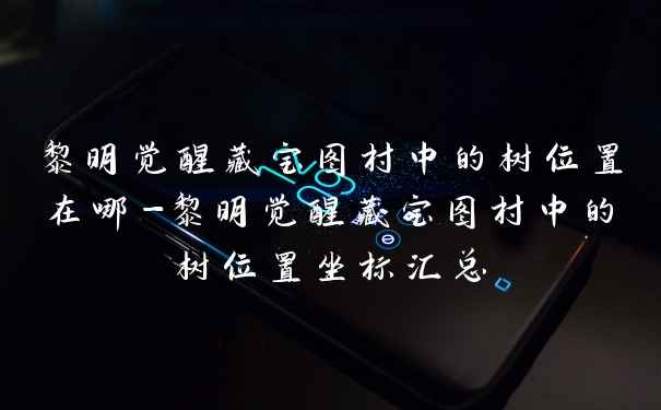 黎明觉醒藏宝图村中的树位置在哪-黎明觉醒藏宝图村中的树位置坐标汇总