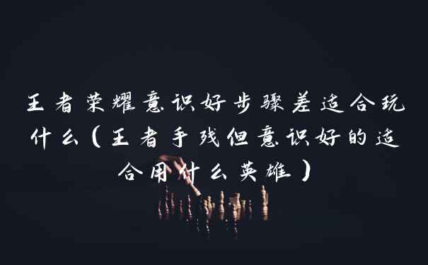 王者荣耀意识好步骤差适合玩什么（王者手残但意识好的适合用什么英雄）