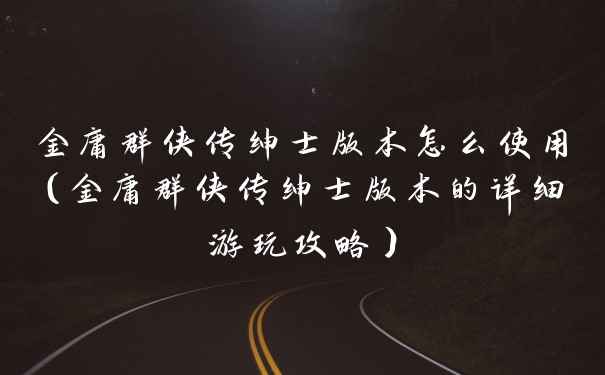 金庸群侠传绅士版本怎么使用(金庸群侠传绅士版本的详细游玩攻略)