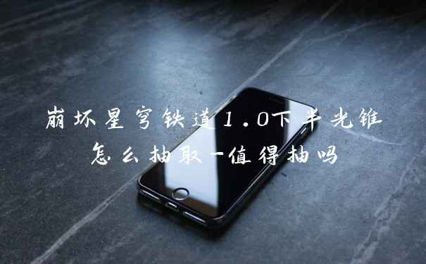 崩坏星穹铁道1.0下半光锥怎么抽取-值得抽吗