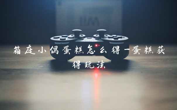 箱庭小偶蛋糕怎么得-蛋糕获得玩法