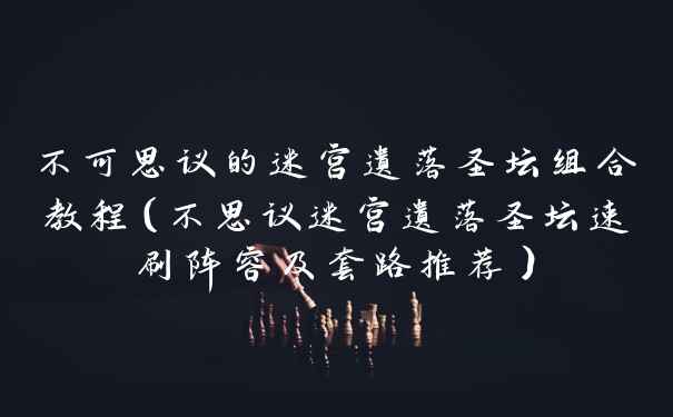 不可思议的迷宫遗落圣坛组合教程（不思议迷宫遗落圣坛速刷阵容及套路推荐）