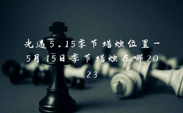 光遇5.15季节蜡烛位置-5月15日季节蜡烛在哪2023