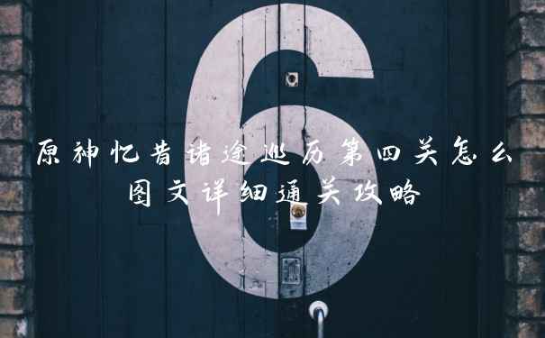 原神忆昔诸途巡历第四关怎么图文详细通关攻略