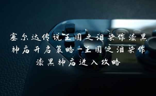 塞尔达传说王国之泪染作漆黑神庙开启策略-王国之泪染作漆黑神庙进入攻略