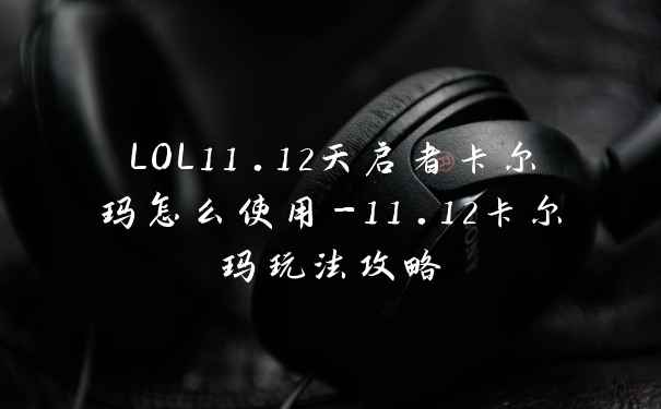 LOL11.12天启者卡尔玛怎么使用-11.12卡尔玛玩法攻略