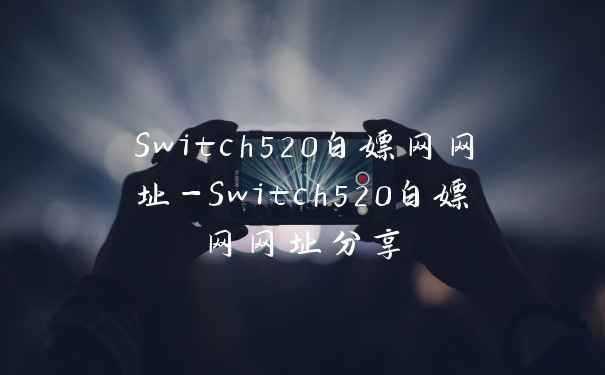 Switch520白嫖网网址-Switch520白嫖网网址分享