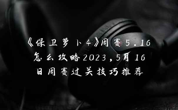 《保卫萝卜4》周赛5.16怎么攻略2023,5月16日周赛过关技巧推荐