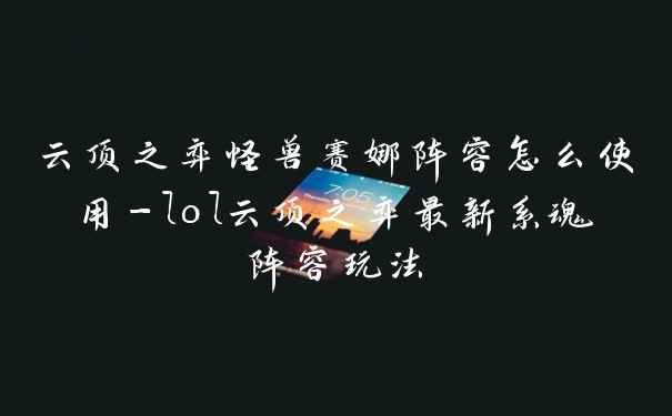 云顶之弈怪兽赛娜阵容怎么使用-lol云顶之弈最新系魂阵容玩法
