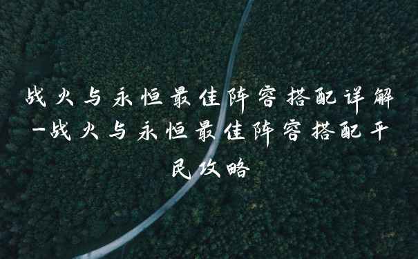 战火与永恒最佳阵容搭配详解-战火与永恒最佳阵容搭配平民攻略