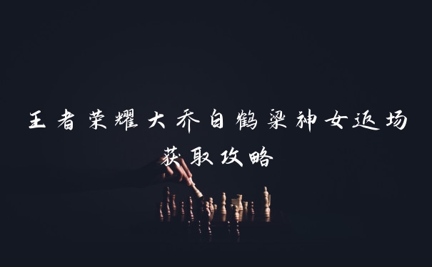 王者荣耀大乔白鹤梁神女返场获取攻略