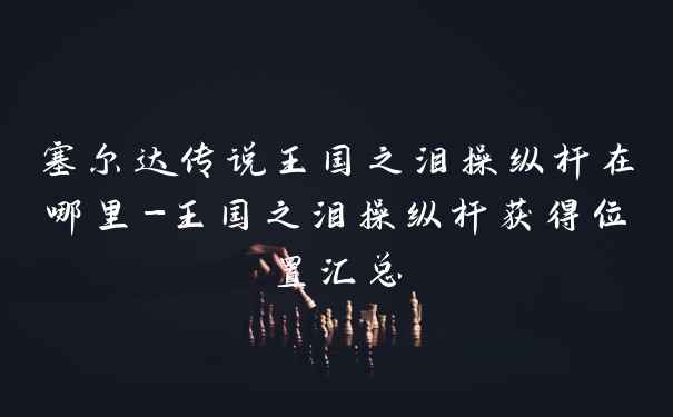 塞尔达传说王国之泪操纵杆在哪里-王国之泪操纵杆获得位置汇总