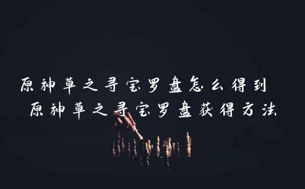 原神草之寻宝罗盘怎么得到 原神草之寻宝罗盘获得方法