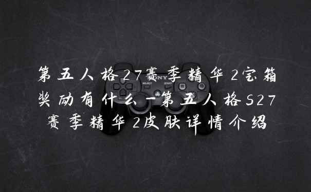第五人格27赛季精华2宝箱奖励有什么-第五人格s27赛季精华2皮肤详情介绍