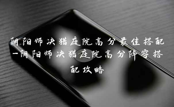 阴阳师决猎庭院高分最佳搭配-阴阳师决猎庭院高分阵容搭配攻略