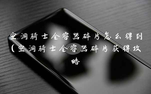 空洞骑士全容器碎片怎么得到(空洞骑士全容器碎片获得攻略