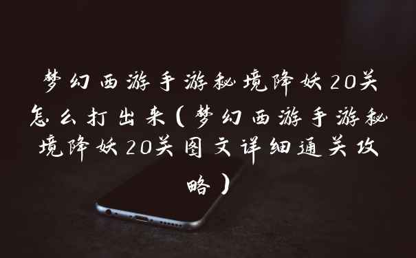 梦幻西游手游秘境降妖20关怎么打出来（梦幻西游手游秘境降妖20关图文详细通关攻略）