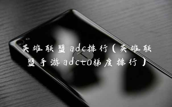 英雄联盟adc排行（英雄联盟手游adct0梯度排行）