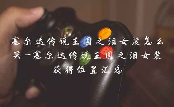 塞尔达传说王国之泪女装怎么买-塞尔达传说王国之泪女装获得位置汇总