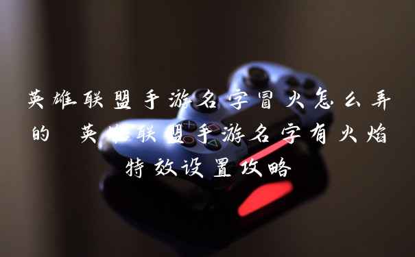 英雄联盟手游名字冒火怎么弄的 英雄联盟手游名字有火焰特效设置攻略