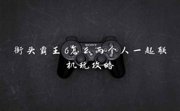 街头霸王6怎么两个人一起联机玩攻略