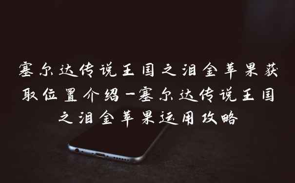 塞尔达传说王国之泪金苹果获取位置介绍-塞尔达传说王国之泪金苹果运用攻略
