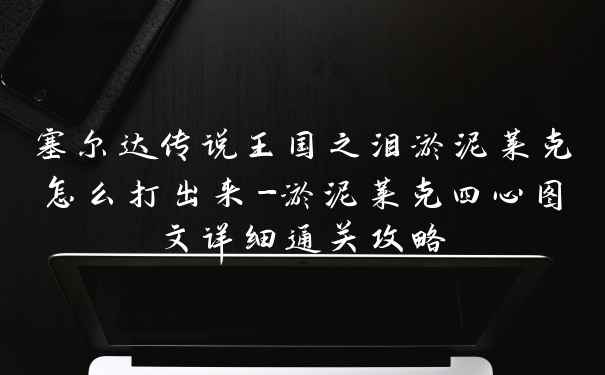 塞尔达传说王国之泪淤泥莱克怎么打出来-淤泥莱克四心图文详细通关攻略