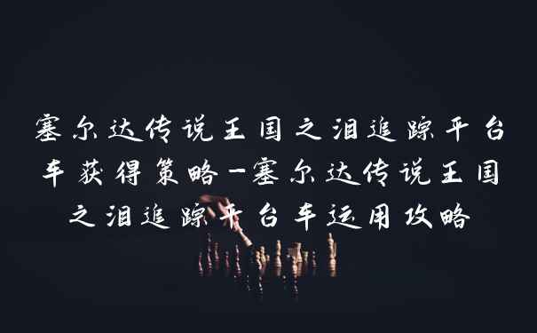 塞尔达传说王国之泪追踪平台车获得策略-塞尔达传说王国之泪追踪平台车运用攻略