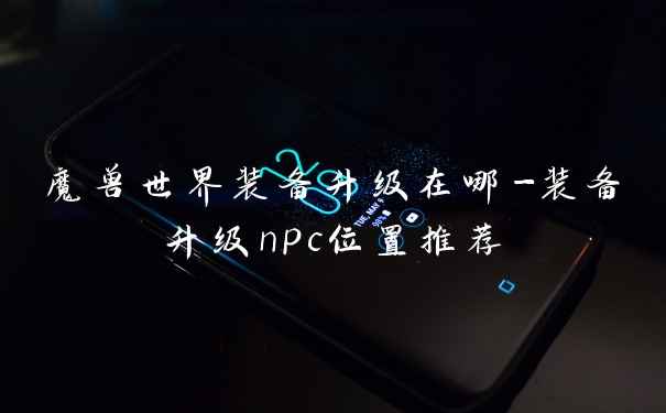 魔兽世界装备升级在哪-装备升级npc位置推荐