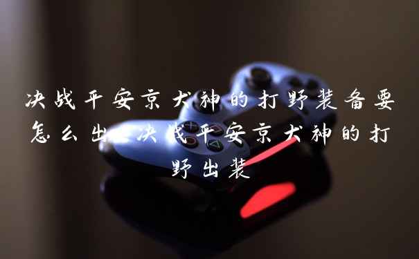 决战平安京犬神的打野装备要怎么出 决战平安京犬神的打野出装