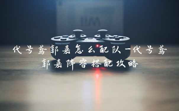 代号鸢郭嘉怎么配队-代号鸢郭嘉阵容搭配攻略