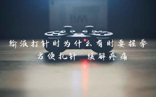 输液打针时为什么有时要握拳 方便扎针 缓解疼痛