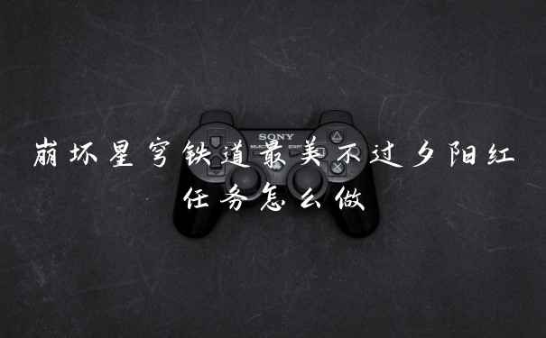 崩坏星穹铁道最美不过夕阳红任务怎么做