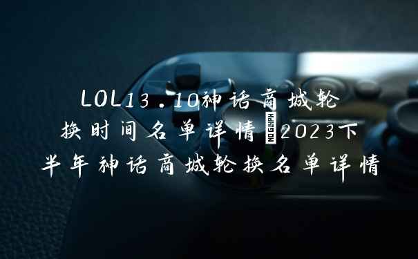 LOL13.10神话商城轮换时间名单详情_2023下半年神话商城轮换名单详情