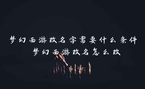 梦幻西游改名字需要什么条件 梦幻西游改名怎么改